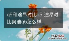 q5和途昂对比q5 途昂对比奥迪q5怎么样