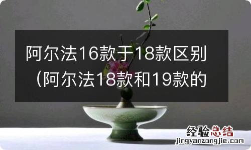 阿尔法18款和19款的区别 阿尔法16款于18款区别