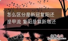 怎么区分是新冠复阳还是甲流 复阳是算新增还是算确诊