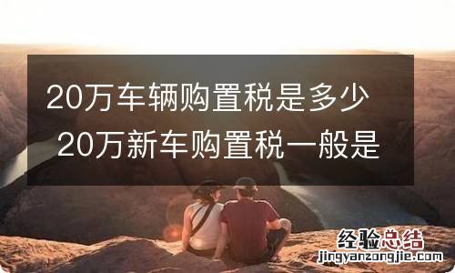 20万车辆购置税是多少 20万新车购置税一般是多少