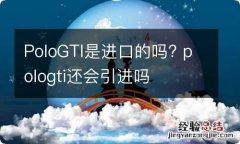 PoloGTI是进口的吗? pologti还会引进吗