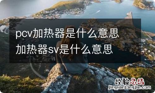 pcv加热器是什么意思 加热器sv是什么意思