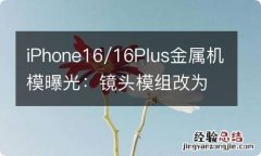 iPhone16/16Plus金属机模曝光：镜头模组改为纵向