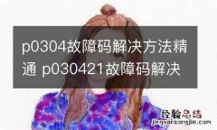 p0304故障码解决方法精通 p030421故障码解决方法