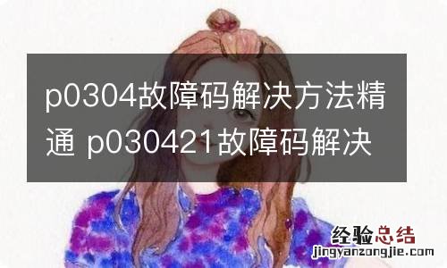 p0304故障码解决方法精通 p030421故障码解决方法