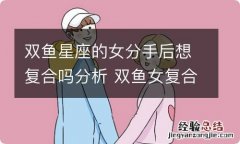 双鱼星座的女分手后想复合吗分析 双鱼女复合后会怎么样