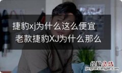 捷豹xj为什么这么便宜 老款捷豹XJ为什么那么贵