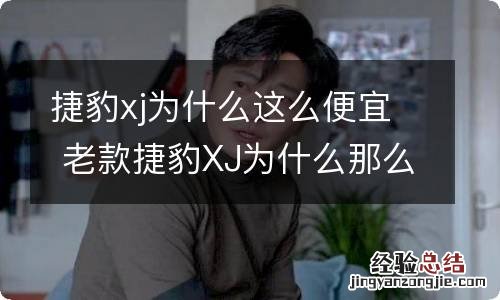 捷豹xj为什么这么便宜 老款捷豹XJ为什么那么贵