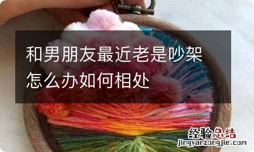 和男朋友最近老是吵架怎么办如何相处