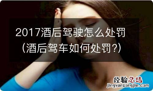 酒后驾车如何处罚? 2017酒后驾驶怎么处罚