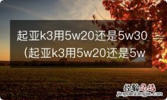 起亚k3用5w20还是5w30好 起亚k3用5w20还是5w30