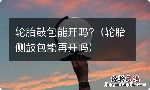 轮胎侧鼓包能再开吗 轮胎鼓包能开吗?