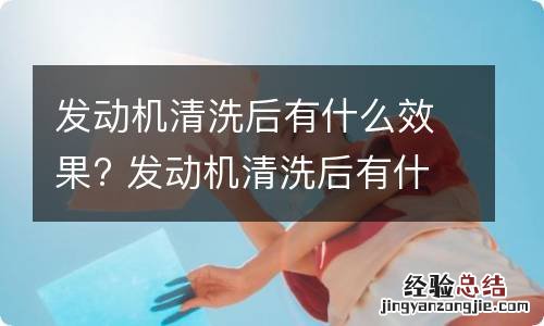 发动机清洗后有什么效果? 发动机清洗后有什么效果嘛