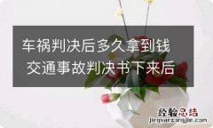 车祸判决后多久拿到钱 交通事故判决书下来后多久给钱