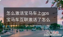 怎么激活宝马车上gps 宝马车互联激活了怎么不能用