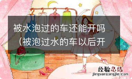 被泡过水的车以后开起来会怎样 被水泡过的车还能开吗