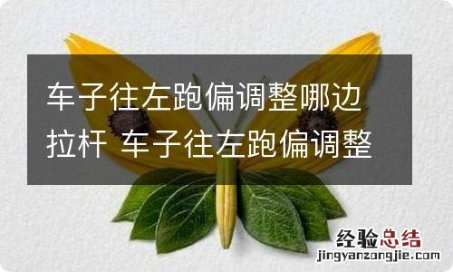 车子往左跑偏调整哪边拉杆 车子往左跑偏调整哪边拉杆好用