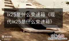 现代ix25是什么变速箱 ix25是什么变速箱