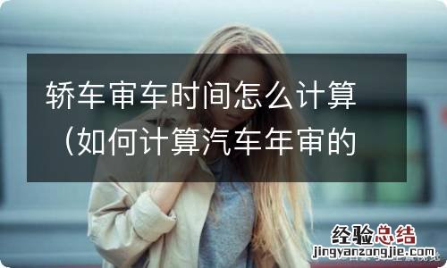 如何计算汽车年审的时间 轿车审车时间怎么计算