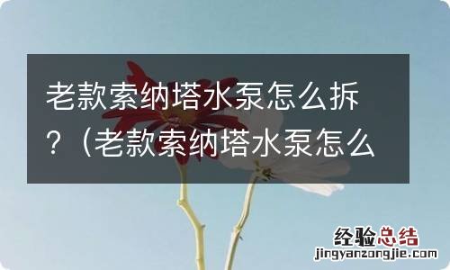 老款索纳塔水泵怎么拆卸 老款索纳塔水泵怎么拆?
