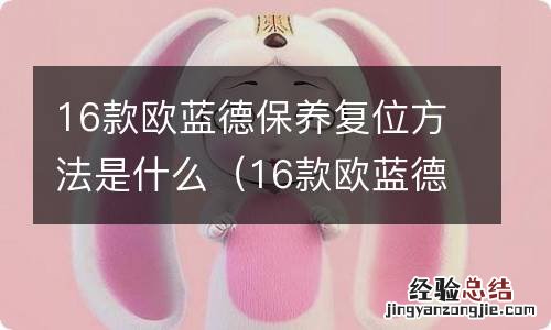 16款欧蓝德保养归零步骤图 16款欧蓝德保养复位方法是什么