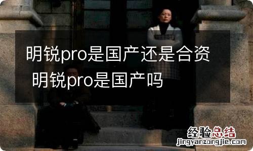 明锐pro是国产还是合资 明锐pro是国产吗