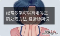 经常吵架可以离婚吗正确处理方法 经常吵架说离婚的夫妻能离吗