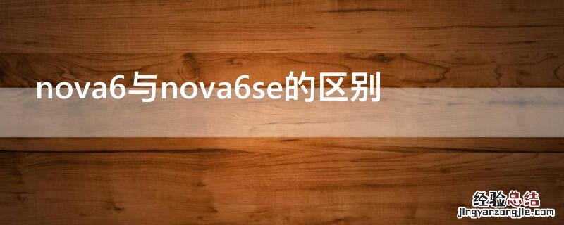 nova6与nova6se的区别 nova6跟nova6se有什么区别,哪款更好