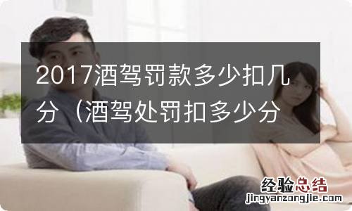 酒驾处罚扣多少分 2017酒驾罚款多少扣几分