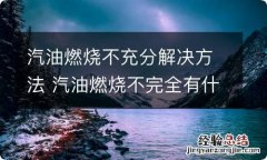 汽油燃烧不充分解决方法 汽油燃烧不完全有什么办法解决