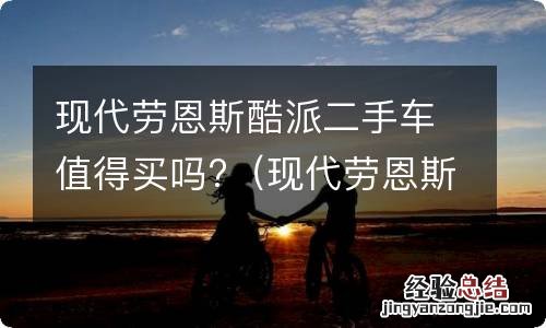 现代劳恩斯酷派二手车值得买吗 现代劳恩斯酷派二手车值得买吗?