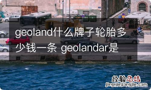 geoland什么牌子轮胎多少钱一条 geolandar是什么牌子的轮胎多少钱一个