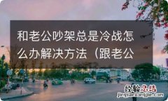 跟老公吵架冷战了怎么处理方法 和老公吵架总是冷战怎么办解决方法