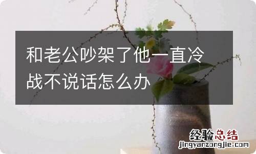 和老公吵架了他一直冷战不说话怎么办