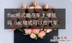 flac格式能在车上播放吗 flac格式可以在汽车上播放吗