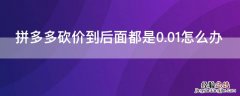 拼多多砍价到后面都是0.01怎么办啊 拼多多砍价到后面都是0.01怎么办