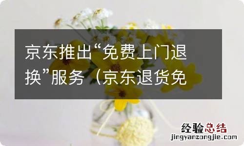 京东退货免费上门取件还收运费吗 京东推出“免费上门退换”服务