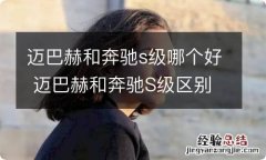 迈巴赫和奔驰s级哪个好 迈巴赫和奔驰S级区别