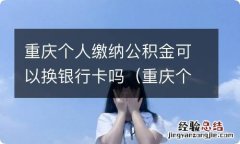 重庆个人缴纳公积金可以换银行卡吗 重庆个人缴纳公积金可以换银行卡吗