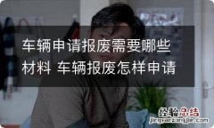 车辆申请报废需要哪些材料 车辆报废怎样申请