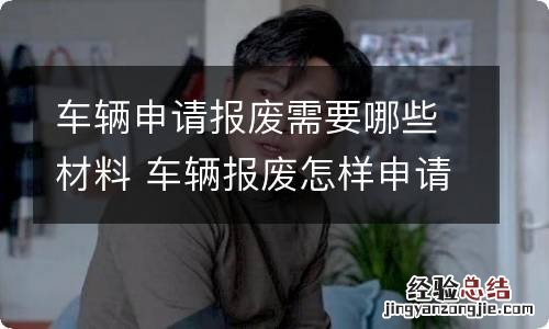 车辆申请报废需要哪些材料 车辆报废怎样申请