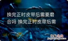 换完正时皮带后需要磨合吗 换完正时皮带后需要磨合吗