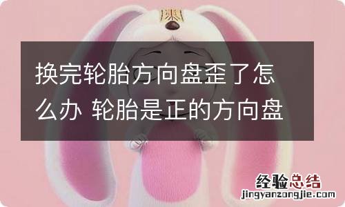 换完轮胎方向盘歪了怎么办 轮胎是正的方向盘有点歪怎么办