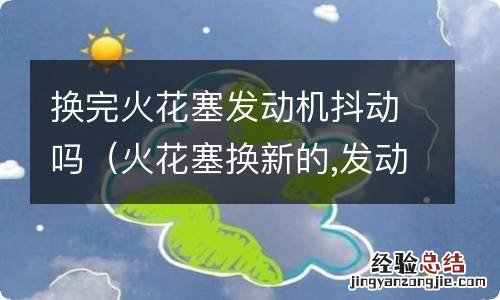 火花塞换新的,发动机还会微微抖动 换完火花塞发动机抖动吗