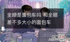 全顺是面包车吗 和全顺差不多大小的面包车