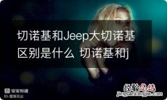 切诺基和Jeep大切诺基区别是什么 切诺基和jeep什么关系