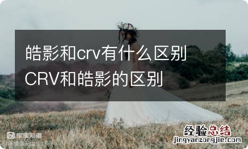 皓影和crv有什么区别 CRV和皓影的区别