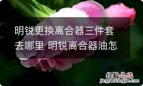 明锐更换离合器三件套去哪里 明锐离合器油怎么换