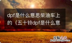 五十铃dpf是什么意思柴油车上的 dpf是什么意思柴油车上的