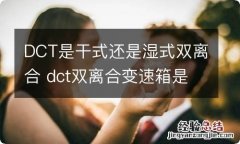 DCT是干式还是湿式双离合 dct双离合变速箱是干式还是湿式